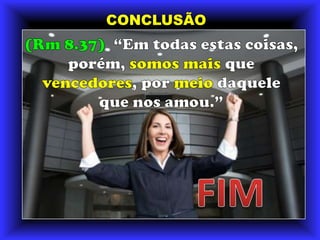CONCLUSÃO(Rm 8.37)  “Em todas estas coisas, porém, somos mais que vencedores, por meio daquele que nos amou.”FIM