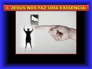 I. JESUS NOS FAZ UMA EXIGÊNCIA: