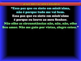 I. JESUS NOS FAZ UMA EXIGÊNCIA:“Essa paz que eu sinto em minh'alma, não é porque tudo me vai bem. Essa paz que eu sinto em minh'alma é porque eu louvo ao meu Senhor. Não olho as circunstâncias não, não, não, olho Seu amor. Não me guio por vistas, alegre estou.”