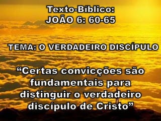 Texto-Bíblico:  JOÃO 6: 60-65 TEMA: O VERDADEIRO DISCÍPULO “Certas convicções são fundamentais para distinguir o verdadeiro discípulo de Cristo” 