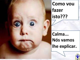 Como vou
fazer
isto???
Calma...
Nós vamos
lhe explicar.

 