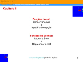 |  Português – 11º ano  | O Sermão de Santo António aos Peixes, do Padre António Vieira Dina Baptista | www.sebentadigital.com EB 2,3/S de Vale de Cambra Capítulo II Funções do sal: Conservar o são e Impedir a corrupção  Funções do Sermão: Louvar o Bem e Repreender o mal www.sebentadigital.com  | Profª Dina Baptista  