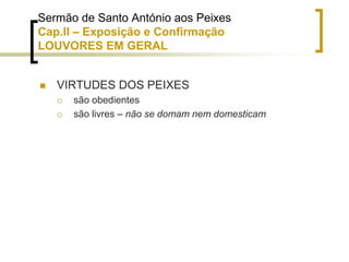  VIRTUDES DOS PEIXES
 são obedientes
 são livres – não se domam nem domesticam
Sermão de Santo António aos Peixes
Cap.II – Exposição e Confirmação
LOUVORES EM GERAL
 