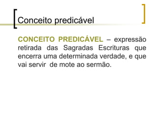 Conceito predicável
CONCEITO PREDICÁVEL – expressão
retirada das Sagradas Escrituras que
encerra uma determinada verdade, e que
vai servir de mote ao sermão.
 