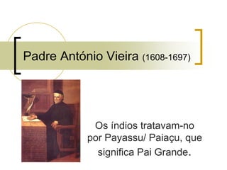 Os índios tratavam-no
por Payassu/ Paiaçu, que
significa Pai Grande.
Padre António Vieira (1608-1697)
 