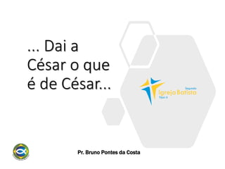 ... Dai a
César o que
é de César...
Pr. Bruno Pontes da Costa
 