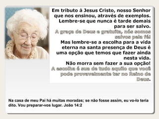 Na casa de meu Pai há muitas moradas; se não fosse assim, eu vo-lo teria
dito. Vou preparar-vos lugar. João 14:2
 