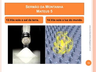 www.duvidacatolica.blogspot.com.br
13
13.Vós sois o sal da terra. 14.Vós sois a luz do mundo.
SERMÃO DA MONTANHA
MATEUS 5
 