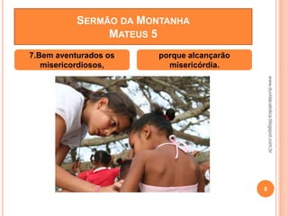 www.duvidacatolica.blogspot.com.br
8
7.Bem aventurados os
misericordiosos,
porque alcançarão
misericórdia.
SERMÃO DA MONTANHA
MATEUS 5
 