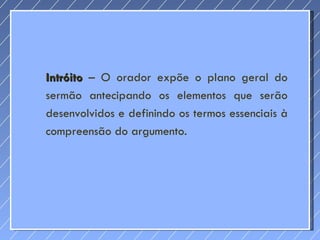 Intróito  – O orador expõe o plano geral do sermão antecipando os elementos que serão desenvolvidos e definindo os termos essenciais à compreensão do argumento. 