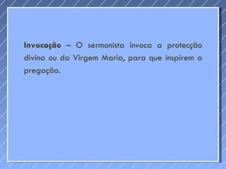 Invocação  – O sermonista invoca a protecção divina ou da Virgem Maria, para que inspirem a pregação. 