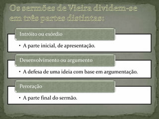 • A parte inicial, de apresentação.
Intróito ou exórdio
• A defesa de uma ideia com base em argumentação.
Desenvolvimento ou argumento
• A parte final do sermão.
Peroração
 
