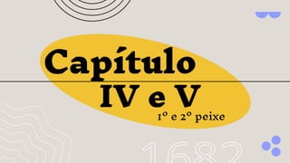 Capítulo
IV e V
1º e 2º peixe
 