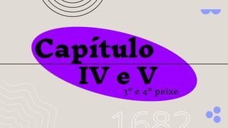 Capítulo
IV e V
3º e 4º peixe
 