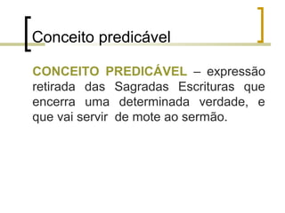 Conceito predicável 
CONCEITO PREDICÁVEL – expressão 
retirada das Sagradas Escrituras que 
encerra uma determinada verdade, e 
que vai servir de mote ao sermão. 
 