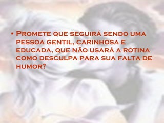 Promete que seguirá sendo uma pessoa gentil, carinhosa e educada, que não usará a rotina como desculpa para sua falta de humor?  