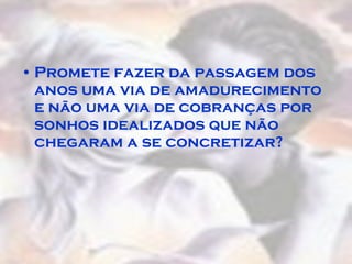 Promete fazer da passagem dos anos uma via de amadurecimento e não uma via de cobranças por sonhos idealizados que não chegaram a se concretizar?  