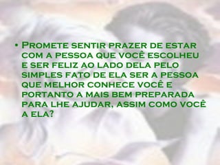 Promete sentir prazer de estar com a pessoa que você escolheu e ser feliz ao lado dela pelo simples fato de ela ser a pessoa que melhor conhece você e portanto a mais bem preparada para lhe ajudar, assim como você a ela?  