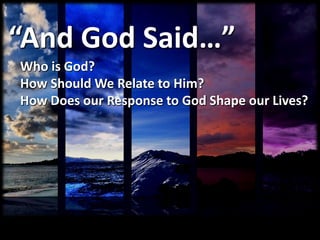 “And God Said…”
Who is God?
How Should We Relate to Him?
How Does our Response to God Shape our Lives?
 