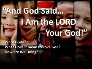 “And God Said…
    I Am the LORD
          Your God!”
Who is God?
What Does it mean to Love God?
How are We Doing?
 