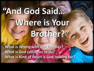 “And God Said…
   Where is Your
      Brother?”
What is Wrong with our Families?
What is God calling us to do?
What is Kind of Heart is God looking for?
 