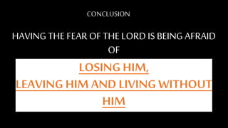 HAVING THE FEAR OF THE LORD IS BEING AFRAID
OF
LOSING HIM,
LEAVING HIM AND LIVING WITHOUT
HIM
CONCLUSION
 