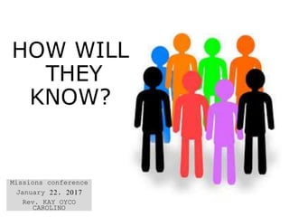 HOW WILL
THEY
KNOW?
Missions conference
January 22, 2017
Rev. KAY OYCO
CAROLINO
 