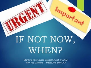 IF NOT NOW,
WHEN?
Marikina Foursquare Gospel Church (JCLAM)
Rev. Kay Carolino - MISSIONS SUNDAY
 