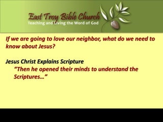 If we are going to love our neighbor, what do we need to
know about Jesus?

Jesus Christ Explains Scripture
   “Then he opened their minds to understand the
   Scriptures…”
 