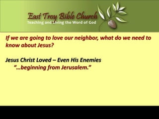 If we are going to love our neighbor, what do we need to
know about Jesus?

Jesus Christ Loved – Even His Enemies
   “…beginning from Jerusalem.”
 