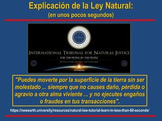 "Puedes moverte por la superficie de la tierra sin ser
molestado ... siempre que no causes daño, pérdida o
agravio a otra alma viviente ... y no ejecutes engaños
o fraudes en tus transacciones".
Explicación de la Ley Natural:
(en unos pocos segundos)
https://newearth.university/resources/natural-law-tutorial-learn-in-less-than-60-seconds/
 