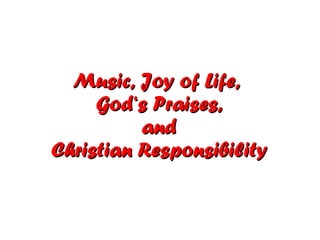 Music, Joy of Life,
     God‘s Praises,
          and
Christian Responsibility
 