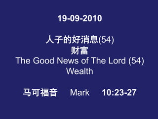19-09-2010
人子的好消息(54)
财富
The Good News of The Lord (54)
Wealth
马可福音 Mark 10:23-27
 