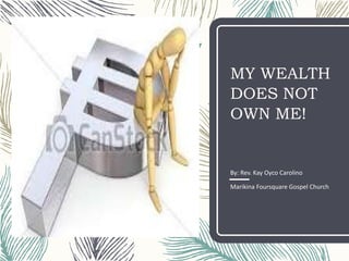 MY WEALTH
DOES NOT
OWN ME!
By: Rev. Kay Oyco Carolino
Marikina Foursquare Gospel Church
 