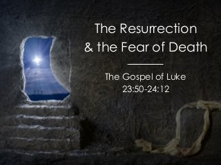 The Resurrection
& the Fear of Death
The Gospel of Luke
23:50-24:12
 