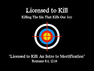 Licensed to Kill
Killing The Sin That Kills Our Joy
“Licensed to Kill: An Intro to Mortification”
Romans 8:1, 12-14
 