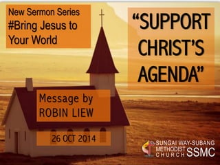 “SUPPORT CHRIST’S AGENDA” Message byROBIN LIEW26 OCT 2014SSMC 
SUNGAI WAY-SUBANG 
METHODIST 
CHURCHNew Sermon Series #Bring Jesus to Your World  
