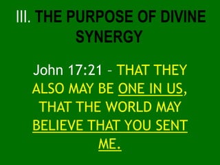 John 17:21 – THAT THEY
ALSO MAY BE ONE IN US,
THAT THE WORLD MAY
BELIEVE THAT YOU SENT
ME.
III. THE PURPOSE OF DIVINE
SYNE...