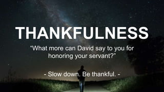 THANKFULNESS
“What more can David say to you for
honoring your servant?”
- Slow down. Be thankful. -
 
