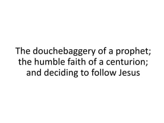 The douchebaggery of a prophet;
the humble faith of a centurion;
and deciding to follow Jesus
 