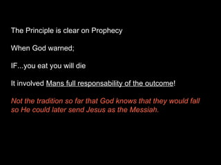The Principle is clear on Prophecy
When God warned;
IF...you eat you will die
It involved Mans full responsability of the outcome!
Not the tradition so far that God knows that they would fall
so He could later send Jesus as the Messiah.
 