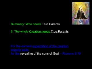 Summary: Who needs True Parents
6. The whole Creation needs True Parents
For the earnest expectation of the creation
eagerly waits
for the revealing of the sons of God. - Romans 8:19
 