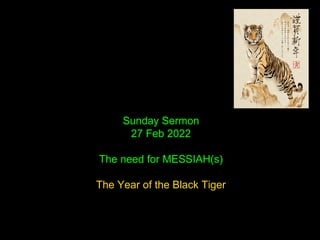 Sunday Sermon
27 Feb 2022
The need for MESSIAH(s)
The Year of the Black Tiger
 
