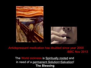 Antidepressant medication has doubled since year 2000
/BBC Nov 2013
The World sickness is Spiritually rooted and
in need of a permanent Solution=Salvation!
The Blessing
 