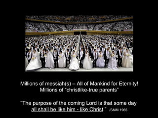 Millions of messiah(s) – All of Mankind for Eternity!
Millions of “christlike-true parents”
“The purpose of the coming Lord is that some day
all shall be like him - like Christ.” /SMM 1965
 