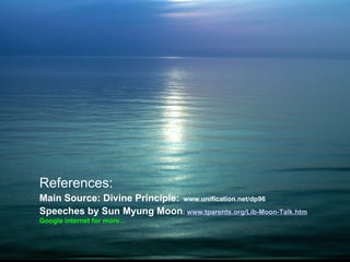 References:
Main Source: Divine Principle: www.unification.net/dp96
Speeches by Sun Myung Moon: www.tparents.org/Lib-Moon-Talk.htm
Google internet for more...
 
