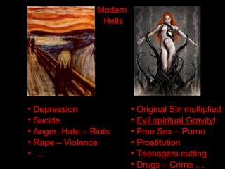 • Depression
• Sucide
• Anger, Hate – Riots
• Rape – Violence
• …
• Original Sin multiplied
• Evil spiritual Gravity!
• Free Sex – Porno
• Prostitution
• Teenagers cutting
• Drugs – Crime …
Modern
Hells
 