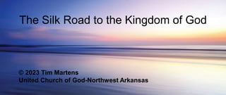 The Silk Road to the Kingdom of God
© 2023 Tim Martens
United Church of God-Northwest Arkansas
 