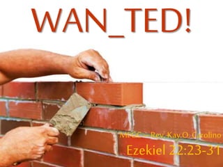 WAN_TED!
MFGC– Rev. Kay O. Carolino
Ezekiel 22:23-31
 