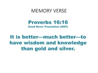 MEMORY VERSE
Proverbs 16:16
Good News Translation (GNT)
It is better—much better—to
have wisdom and knowledge
than gold an...